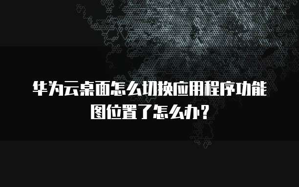 华为云桌面怎么切换应用程序功能图位置了怎么办?