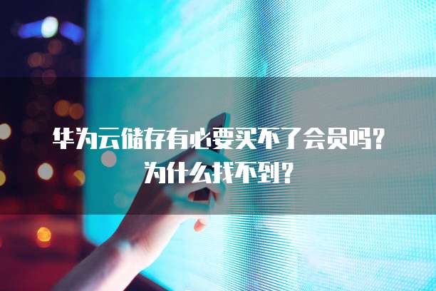 华为云储存有必要买不了会员吗？为什么找不到？