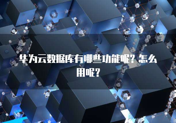 华为云数据库有哪些功能呢?怎么用呢?