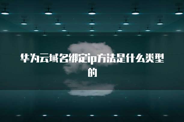 华为云域名绑定ip方法是什么类型的