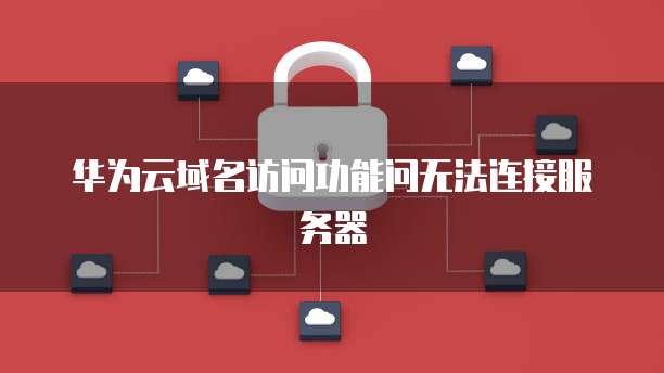华为云域名访问功能问无法连接服务器