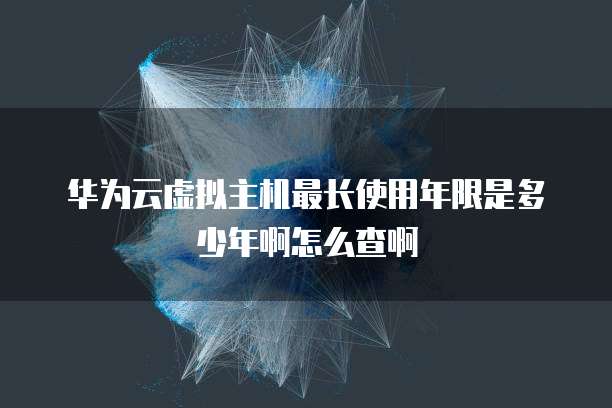 华为云虚拟主机最长使用年限是多少年啊怎么查啊