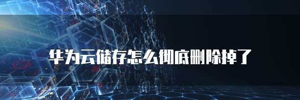 华为云储存怎么彻底删除掉了