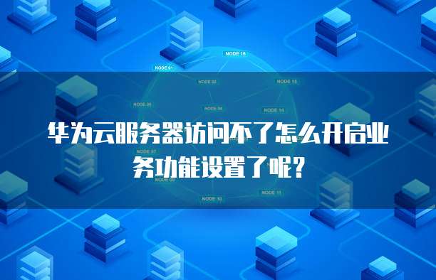 华为云服务器访问不了怎么开启业务功能设置了呢?