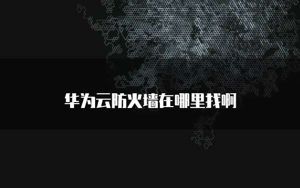 华为云防火墙在哪里找啊