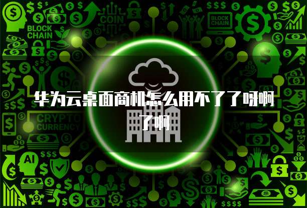华为云桌面商机怎么用不了了呀啊了啊