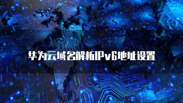 华为云域名解析IPv6地址设置