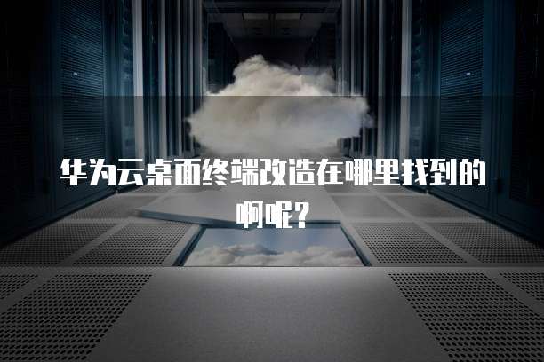 华为云桌面终端改造在哪里找到的啊呢?