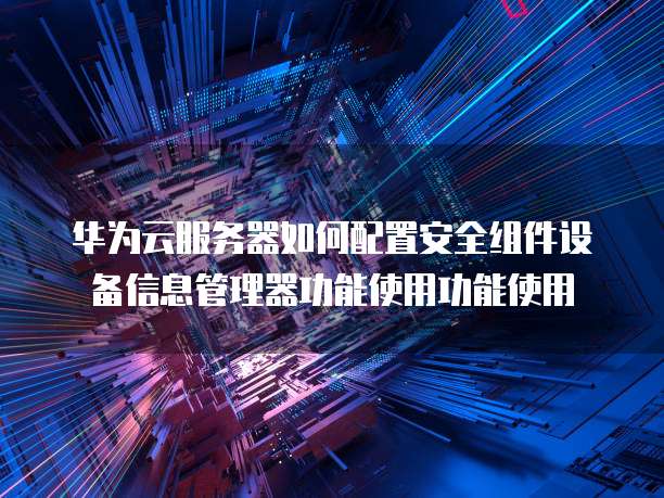 华为云服务器如何配置安全组件设备信息管理器功能使用功能使用