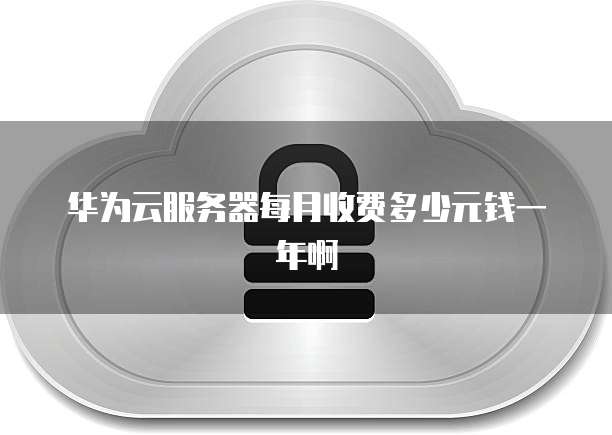 华为云服务器每月收费多少元钱一年啊