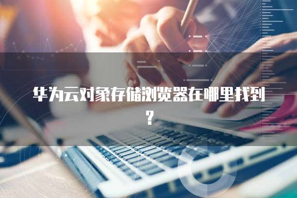 华为云对象存储浏览器在哪里找到?