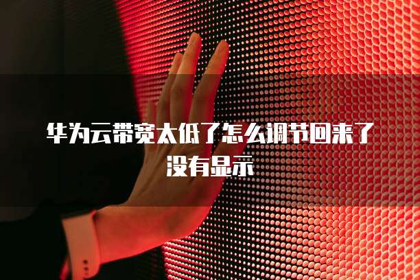 华为云带宽太低了怎么调节回来了没有显示