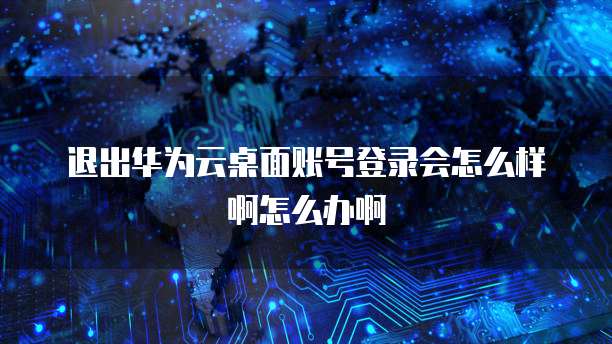 退出华为云桌面账号登录会怎么样啊怎么办啊