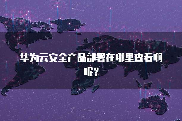华为云安全产品部署在哪里查看啊呢?