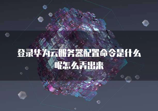 登录华为云服务器配置命令是什么呢怎么弄出来