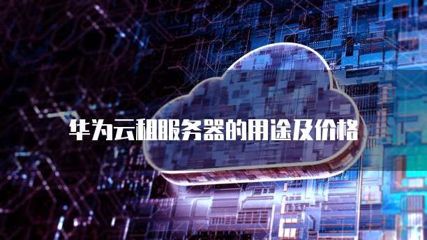 华为云租服务器的用途及价格