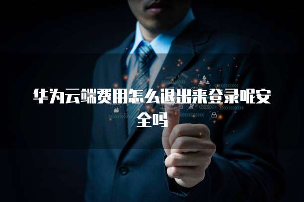 华为云端费用怎么退出来登录呢安全吗