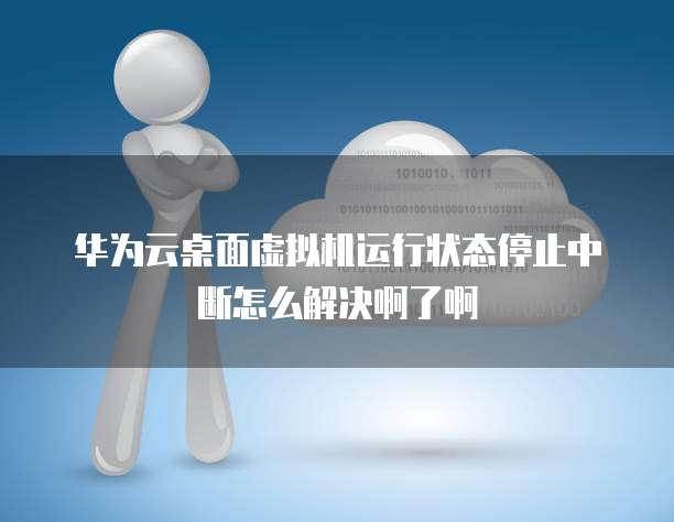 华为云桌面虚拟机运行状态停止中断怎么解决啊了啊