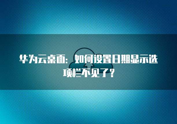 华为云桌面:如何设置日期显示选项栏不见了?