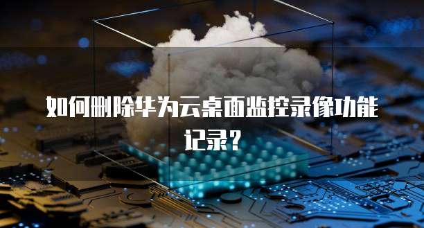 如何删除华为云桌面监控录像功能记录?