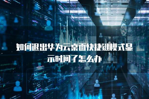 如何退出华为云桌面快捷键模式显示时间了怎么办