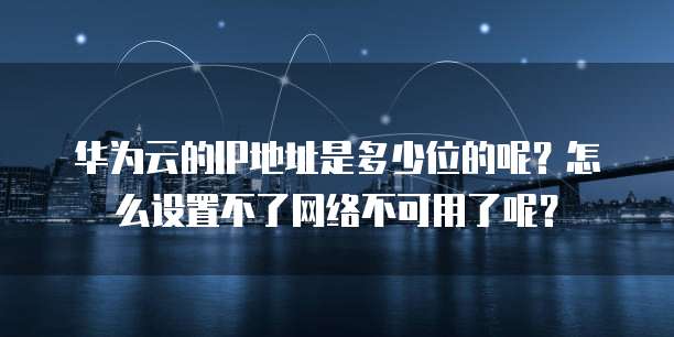 华为云的IP地址是多少位的呢?怎么设置不了网络不可用了呢?