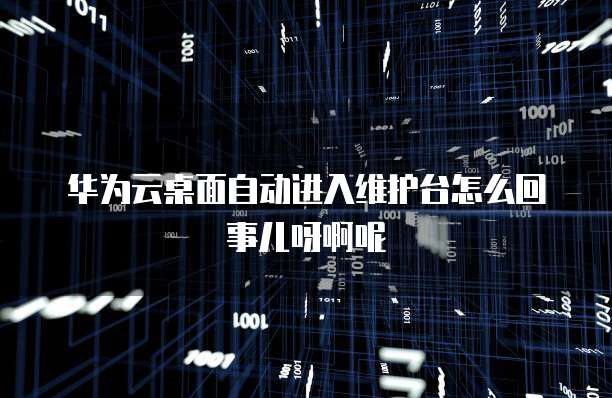华为云桌面自动进入维护台怎么回事儿呀啊呢