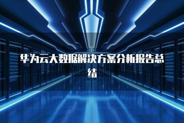 华为云大数据解决方案分析报告总结