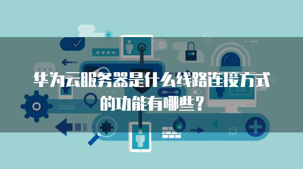 华为云服务器是什么线路连接方式的功能有哪些?
