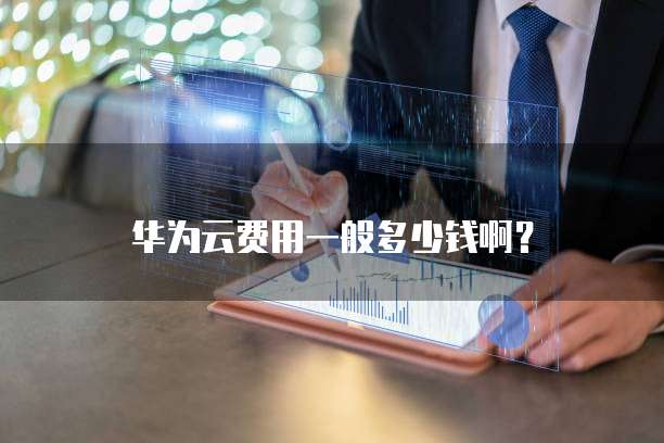 华为云费用一般多少钱啊?