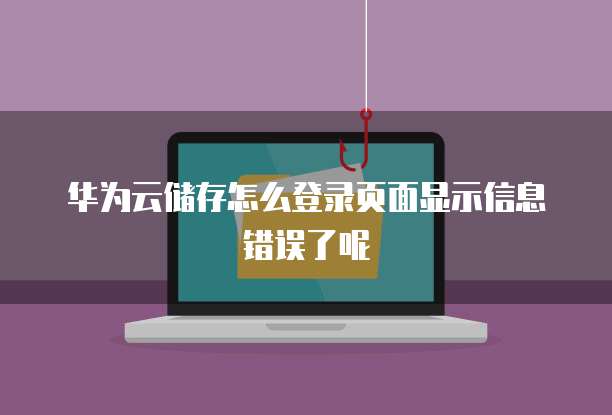 华为云储存怎么登录页面显示信息错误了呢