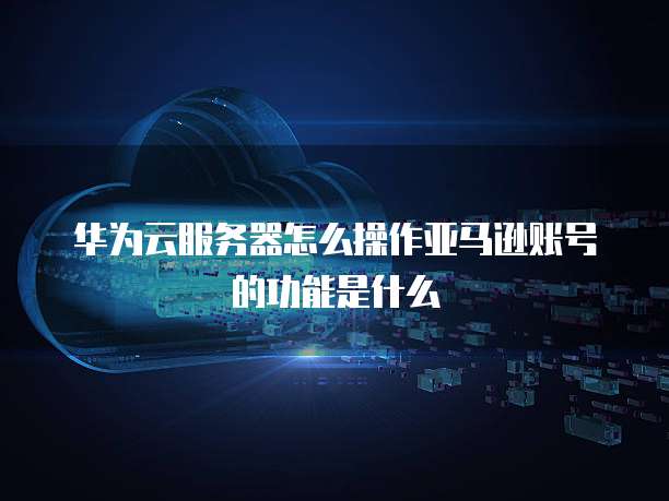华为云服务器怎么操作亚马逊账号的功能是什么