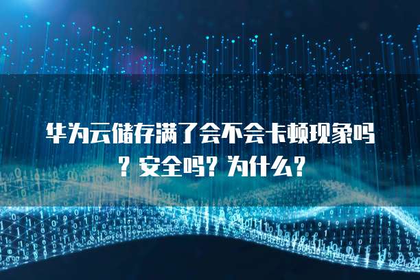 华为云储存满了会不会卡顿现象吗?安全吗?为什么?