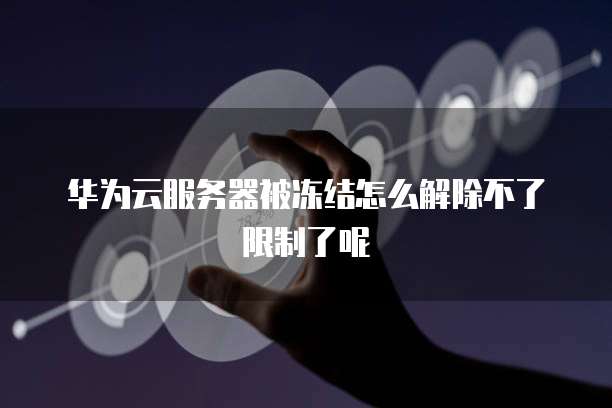 华为云服务器被冻结怎么解除不了限制了呢
