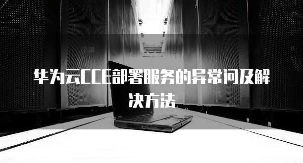 华为云CCE部署服务的异常问及解决方法