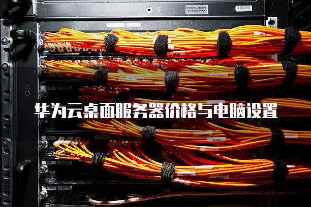 华为云桌面服务器价格与电脑设置