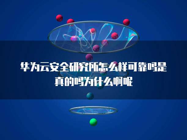 华为云安全研究所怎么样可靠吗是真的吗为什么啊呢