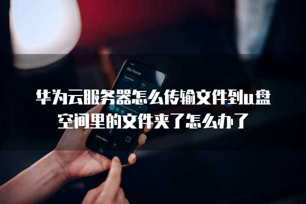华为云服务器怎么传输文件到u盘空间里的文件夹了怎么办了