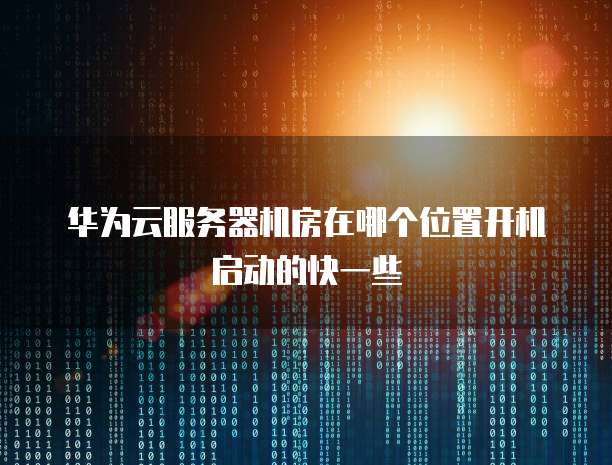 华为云服务器机房在哪个位置开机启动的快一些