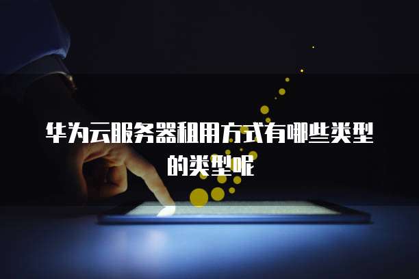 华为云服务器租用方式有哪些类型的类型呢