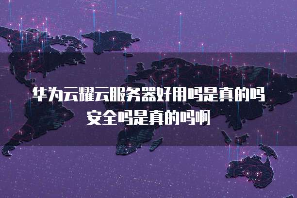 华为云耀云服务器好用吗是真的吗安全吗是真的吗啊