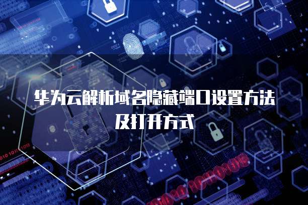 华为云解析域名隐藏端口设置方法及打开方式