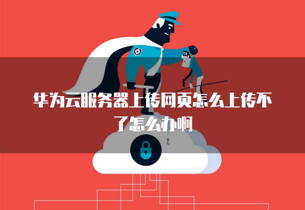 华为云服务器上传网页怎么上传不了怎么办啊