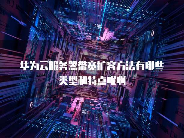 华为云服务器带宽扩容方法有哪些类型和特点呢啊