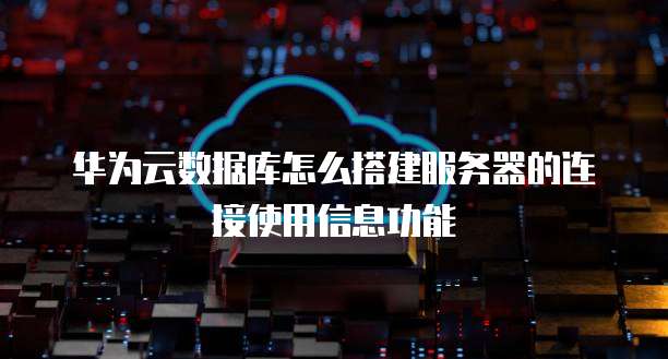 华为云数据库怎么搭建服务器的连接使用信息功能