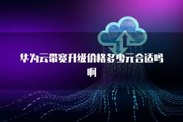 华为云带宽升级价格多少元合适吗啊