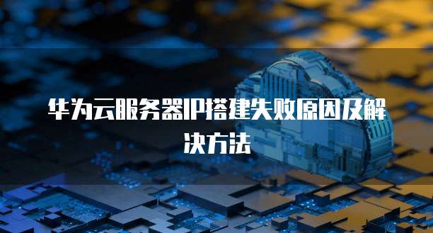 华为云服务器IP搭建失败原因及解决方法