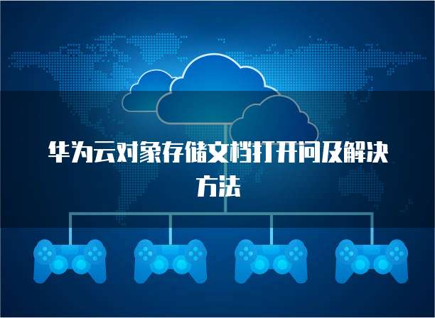 华为云对象存储文档打开问及解决方法
