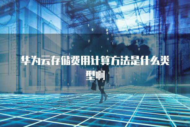 华为云存储费用计算方法是什么类型啊