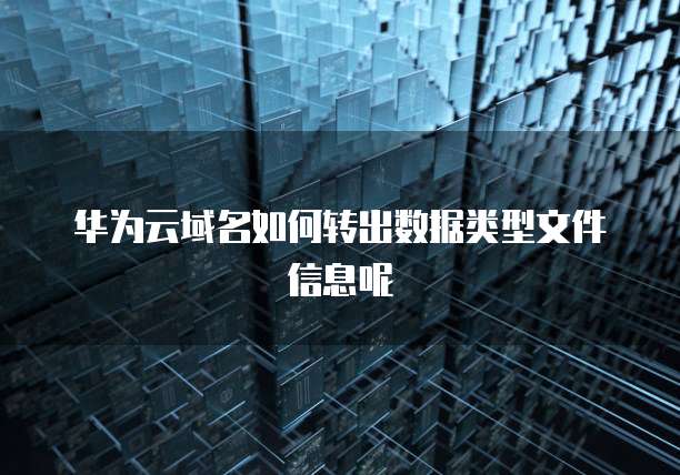 华为云域名如何转出数据类型文件信息呢
